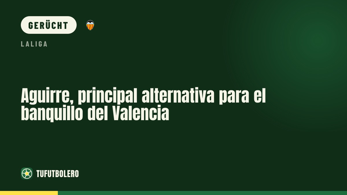 Aguirre rückt beim Valencia-Coach in den Vordergrund