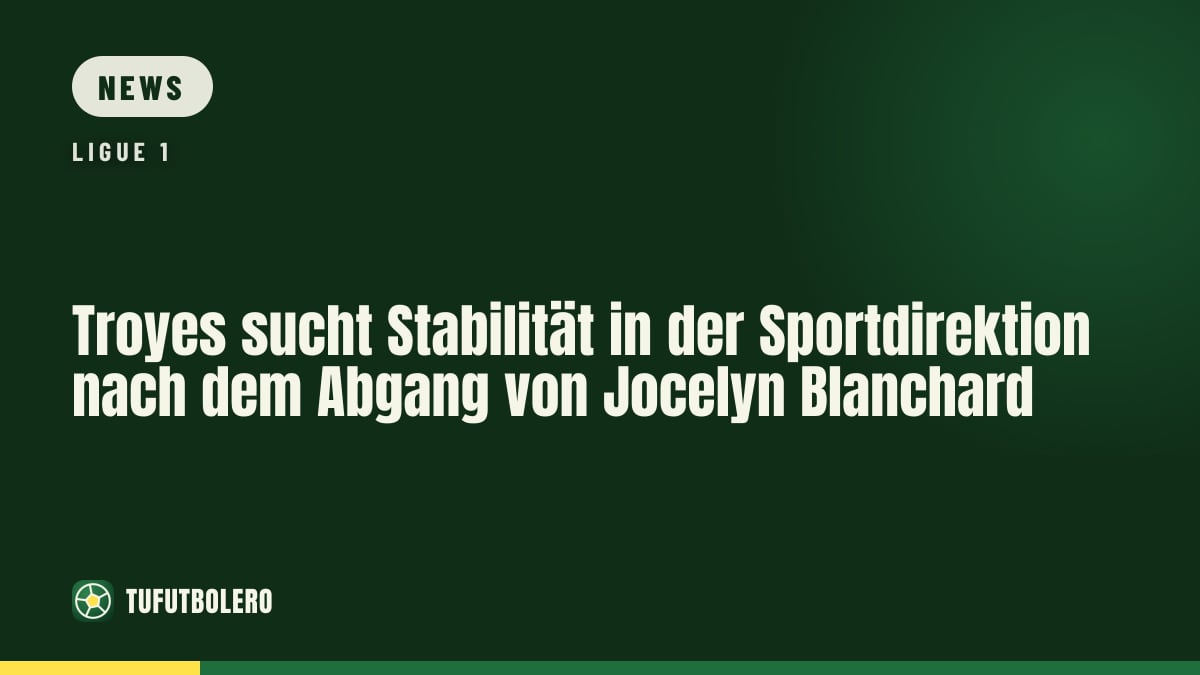 Troyes sucht Stabilität in der Sportdirektion nach dem Abgang von Jocelyn Blanchard