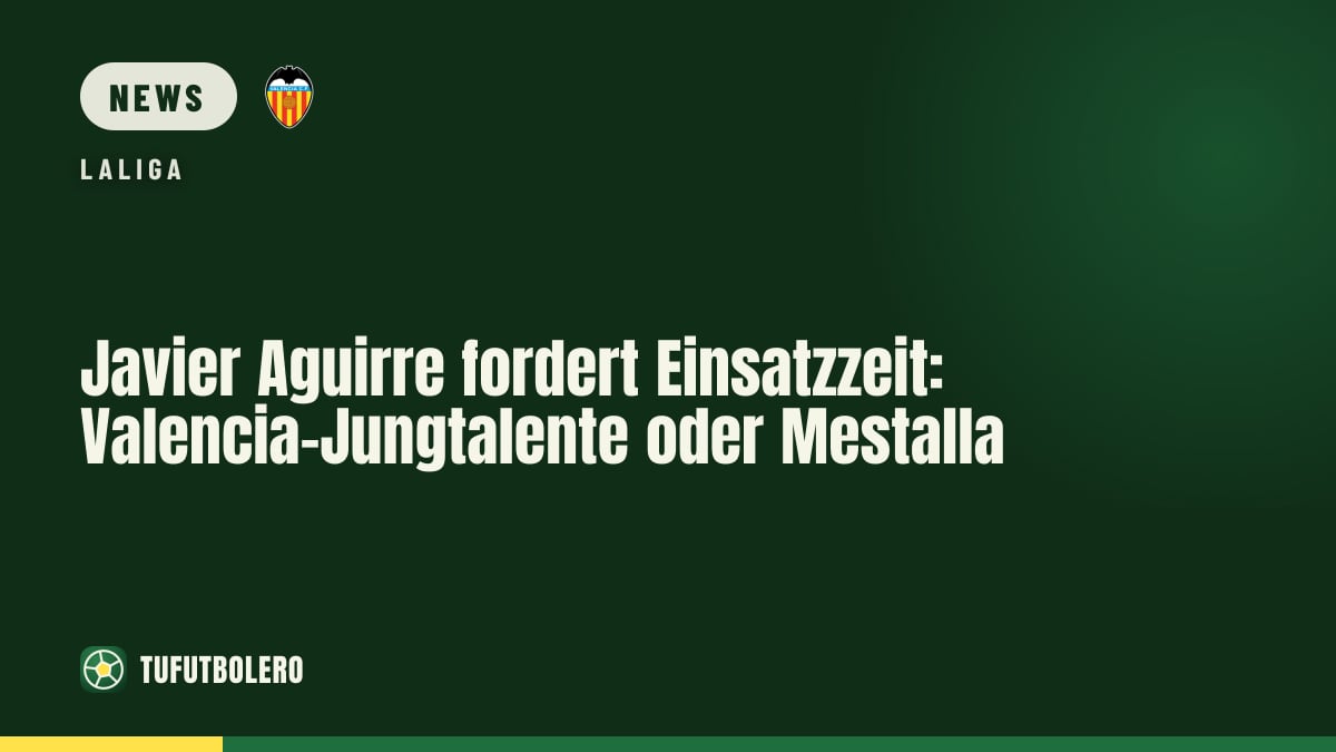 Javier Aguirre fordert Einsatzzeit: Valencia-Jungtalente oder Mestalla