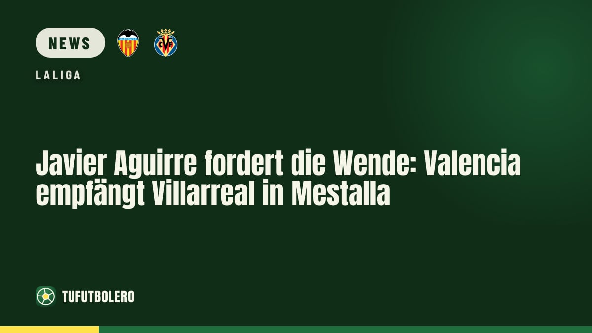Javier Aguirre fordert die Wende: Valencia empfängt Villarreal in Mestalla