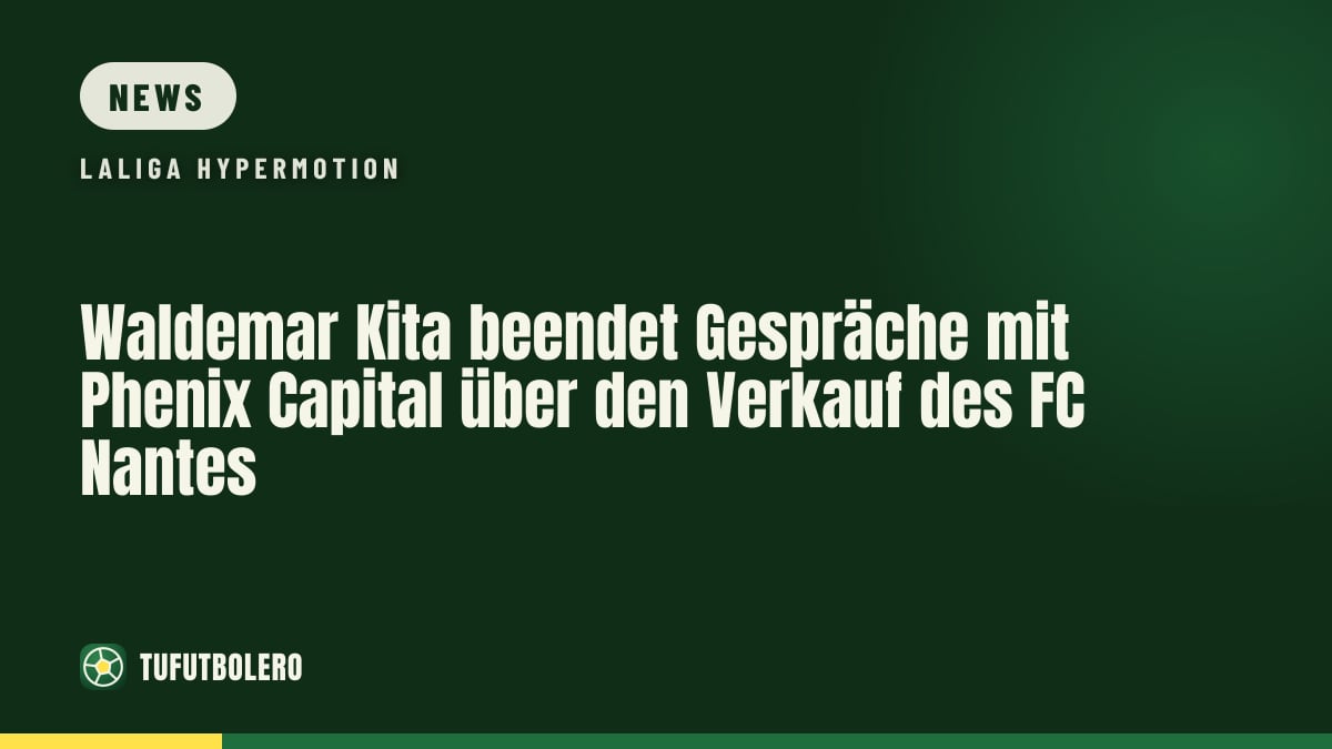 Waldemar Kita beendet Gespräche mit Phenix Capital über den Verkauf des FC Nantes