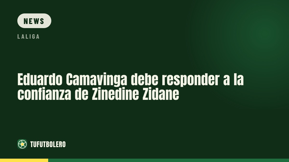 Eduardo Camavinga must justify Zinedine Zidane’s trust
