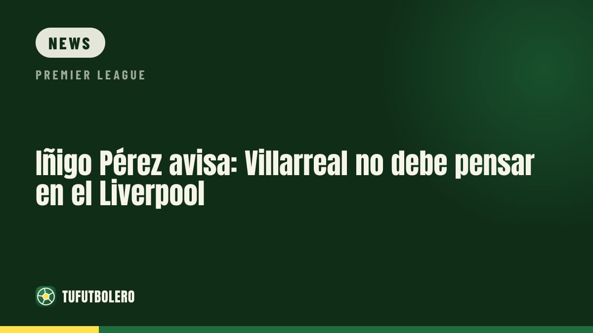 Iñigo Pérez warns: Villarreal must not think about Liverpool