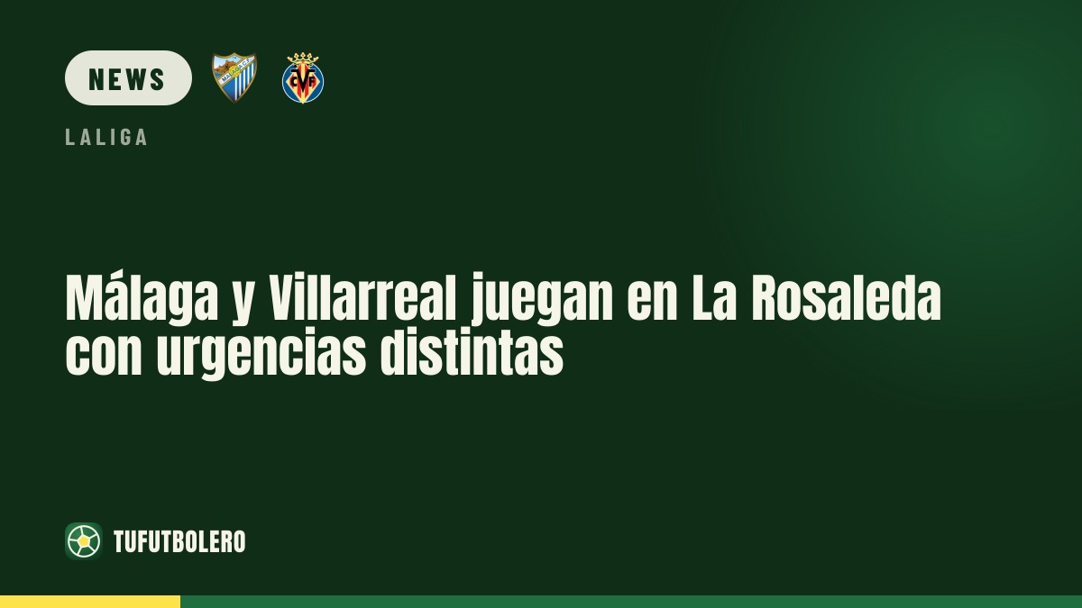 Málaga and Villarreal meet at La Rosaleda with different pressures