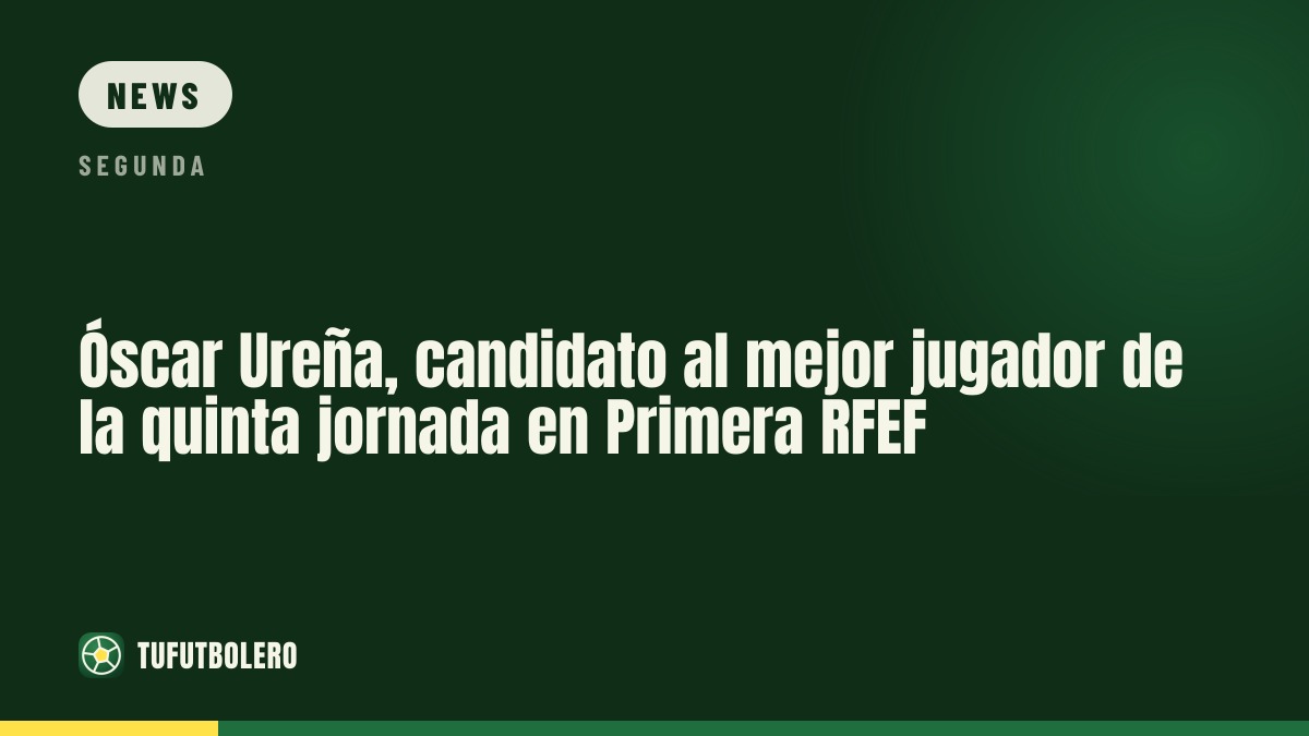 Óscar Ureña named among candidates for Player of the Matchday in Primera RFEF