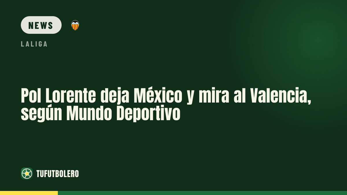 Pol Lorente leaves Mexico and sets sights on Valencia, Mundo Deportivo says