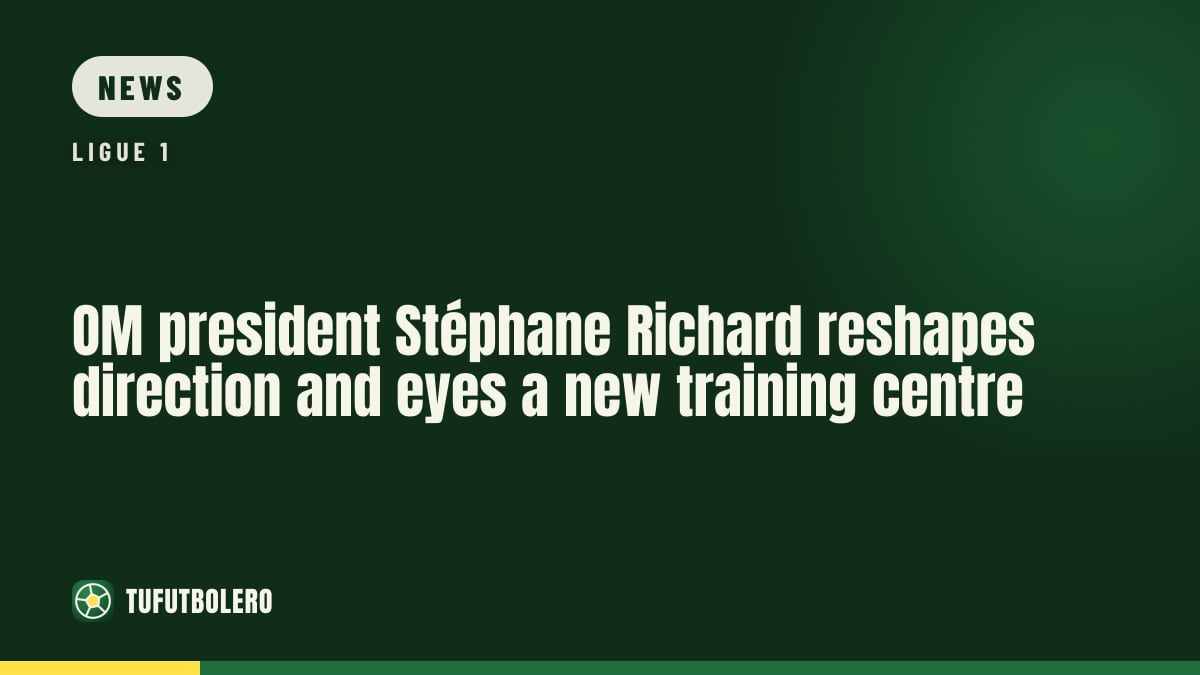 OM president Stéphane Richard reshapes direction and eyes a new training centre
