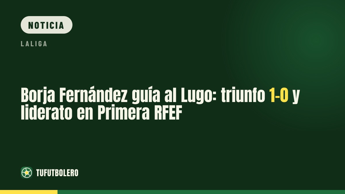 Borja Fernández guía al Lugo: triunfo 1-0 y liderato en Primera RFEF