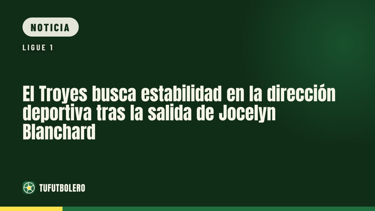 El Troyes busca estabilidad en la dirección deportiva tras la salida de Jocelyn Blanchard
