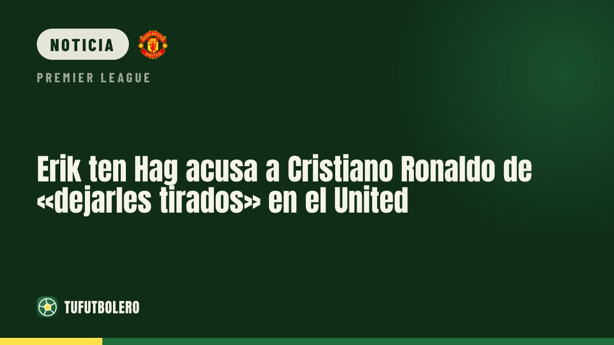 Erik ten Hag acusa a Cristiano Ronaldo de «dejarles tirados» en el United