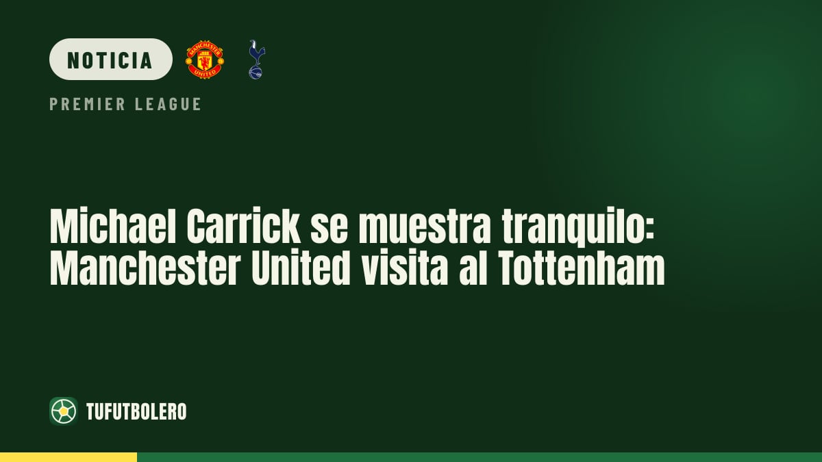 Michael Carrick se muestra tranquilo: Manchester United visita al Tottenham