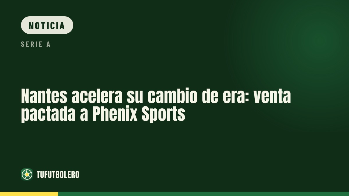 Nantes acelera su cambio de era: venta pactada a Phenix Sports