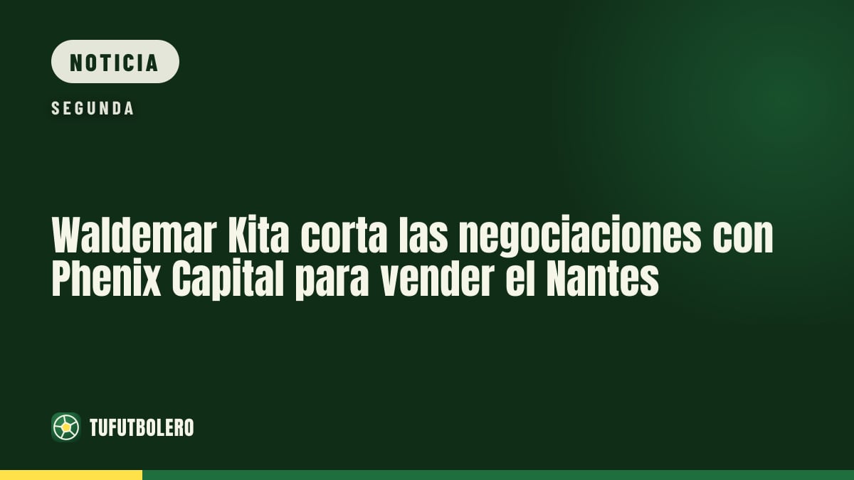 Waldemar Kita corta las negociaciones con Phenix Capital para vender el Nantes