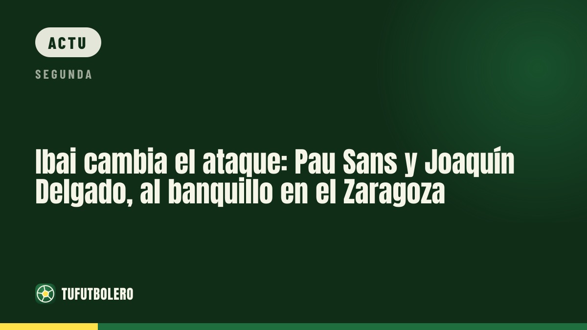 Ibai remanie l’attaque de Saragosse : Pau Sans et Joaquín Delgado sur le banc