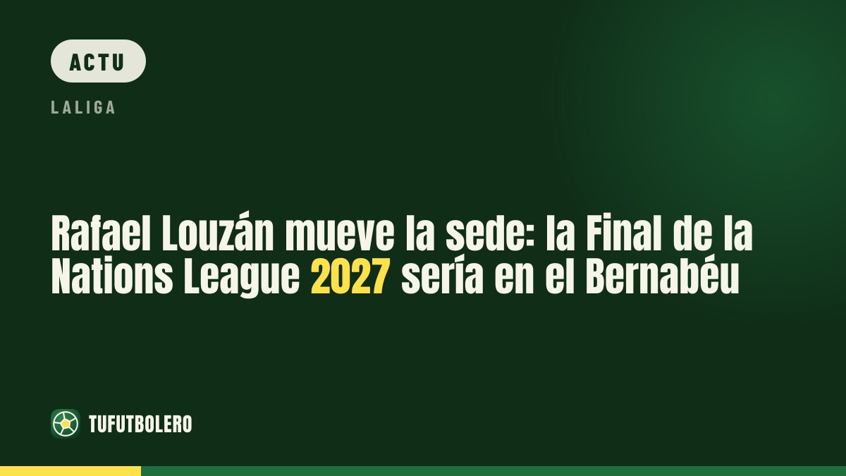 Rafael Louzán avance: la finale de la Nations League 2027 serait au Bernabéu