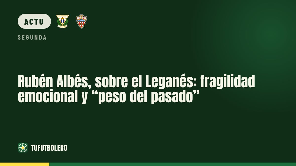 Rubén Albés au sujet du Leganés : fragilité émotionnelle et “poids du passé”