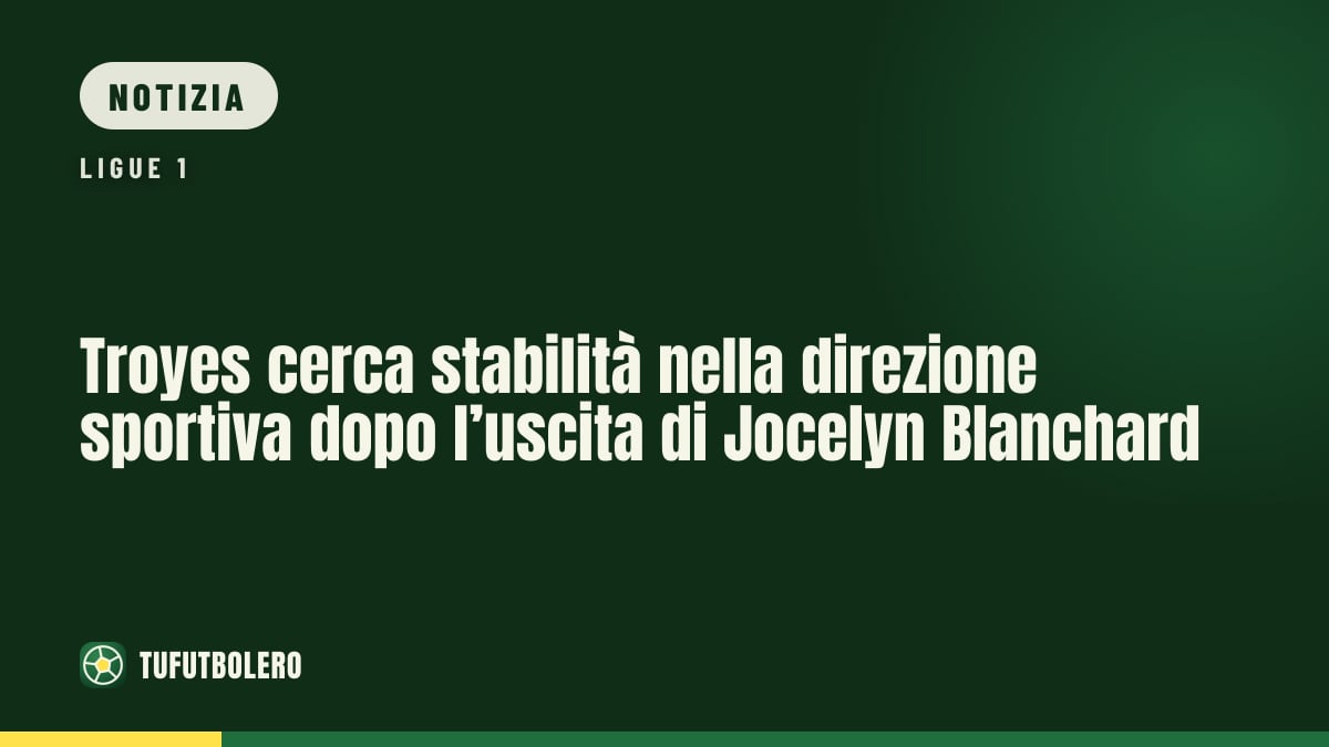 Troyes cerca stabilità nella direzione sportiva dopo l’uscita di Jocelyn Blanchard
