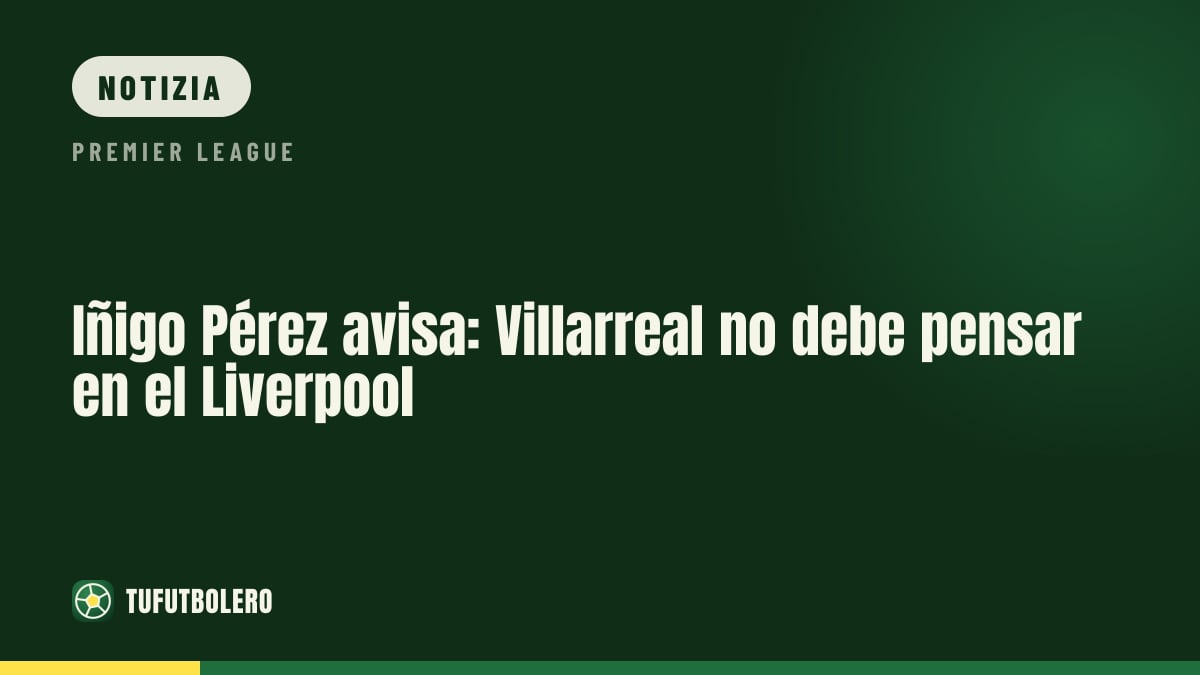 Iñigo Pérez: “Il Villarreal non deve pensare al Liverpool”