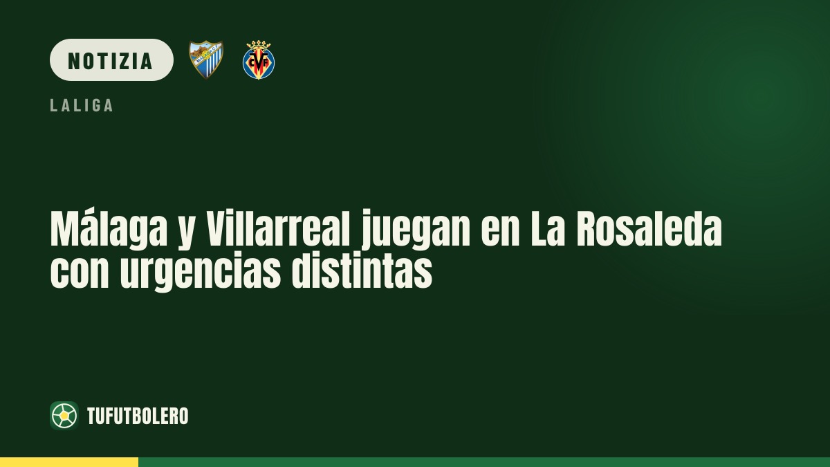 Málaga-Villarreal alla Rosaleda: urgenze diverse, stessa caccia ai tre punti