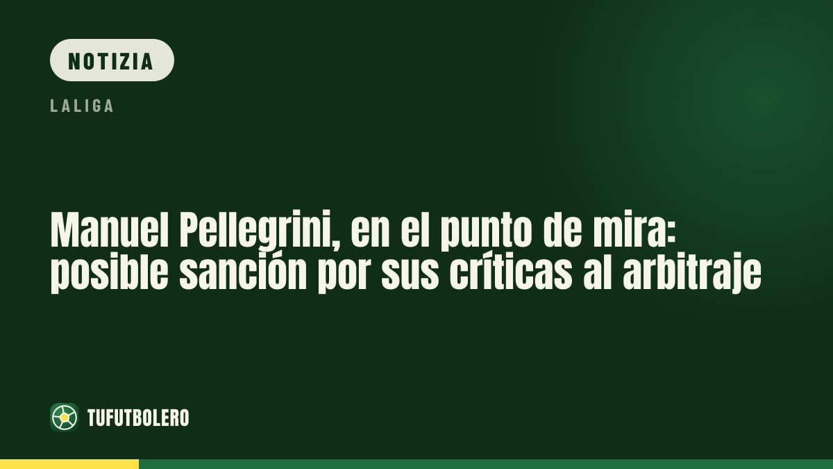 Manuel Pellegrini nel mirino: possibile squalifica dopo le critiche all’arbitro nel Betis-Barça