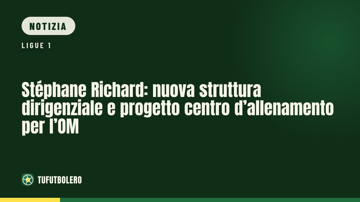 Stéphane Richard: nuova struttura dirigenziale e progetto centro d’allenamento per l’OM
