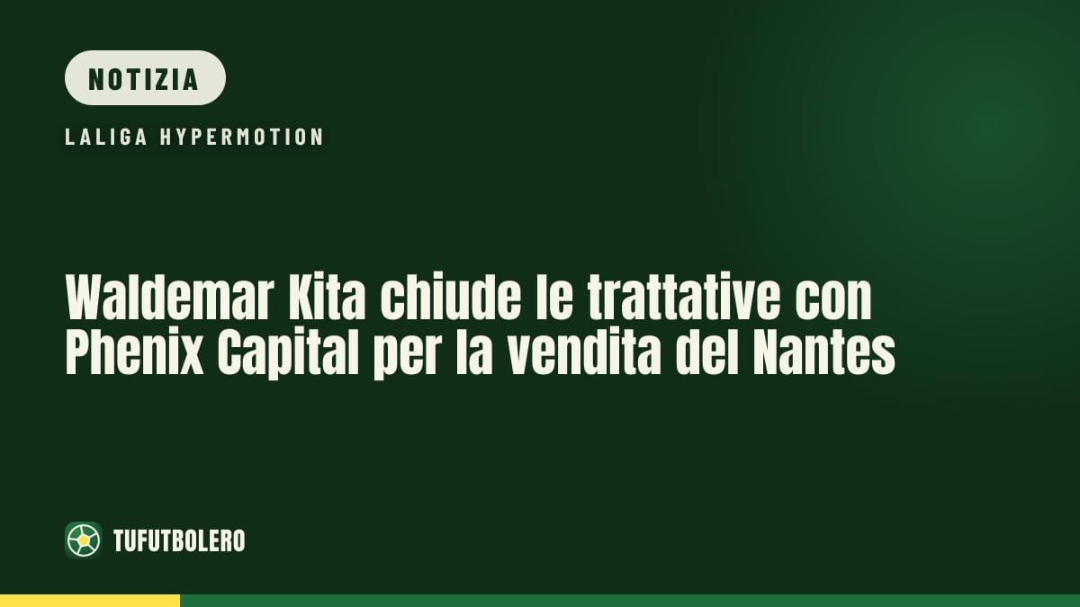 Waldemar Kita chiude le trattative con Phenix Capital per la vendita del Nantes