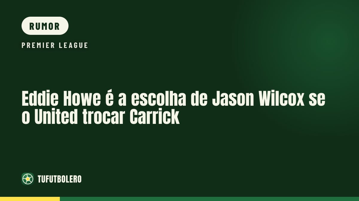 Eddie Howe é a escolha de Jason Wilcox se o United trocar Carrick