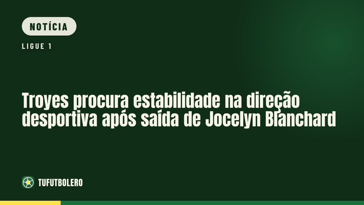Troyes procura estabilidade na direção desportiva após saída de Jocelyn Blanchard
