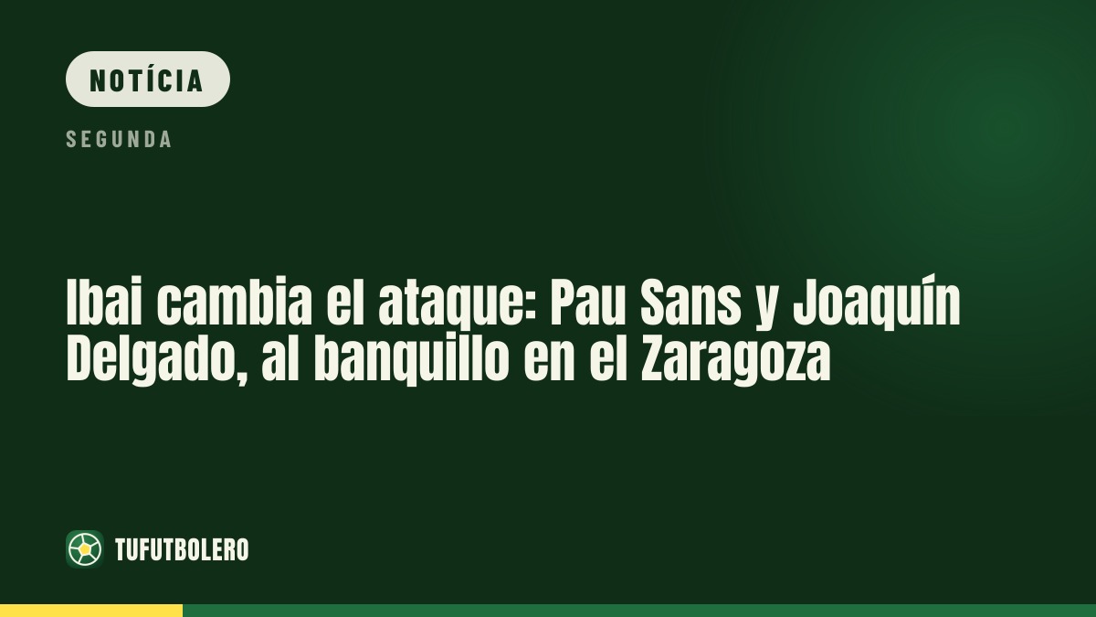 Ibai mexe no ataque do Zaragoza: Pau Sans e Joaquín Delgado na bancada