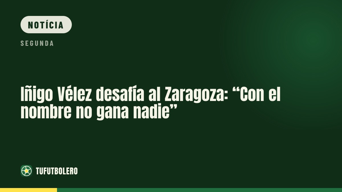 Iñigo Vélez encara o Zaragoza: “O nome não vence”