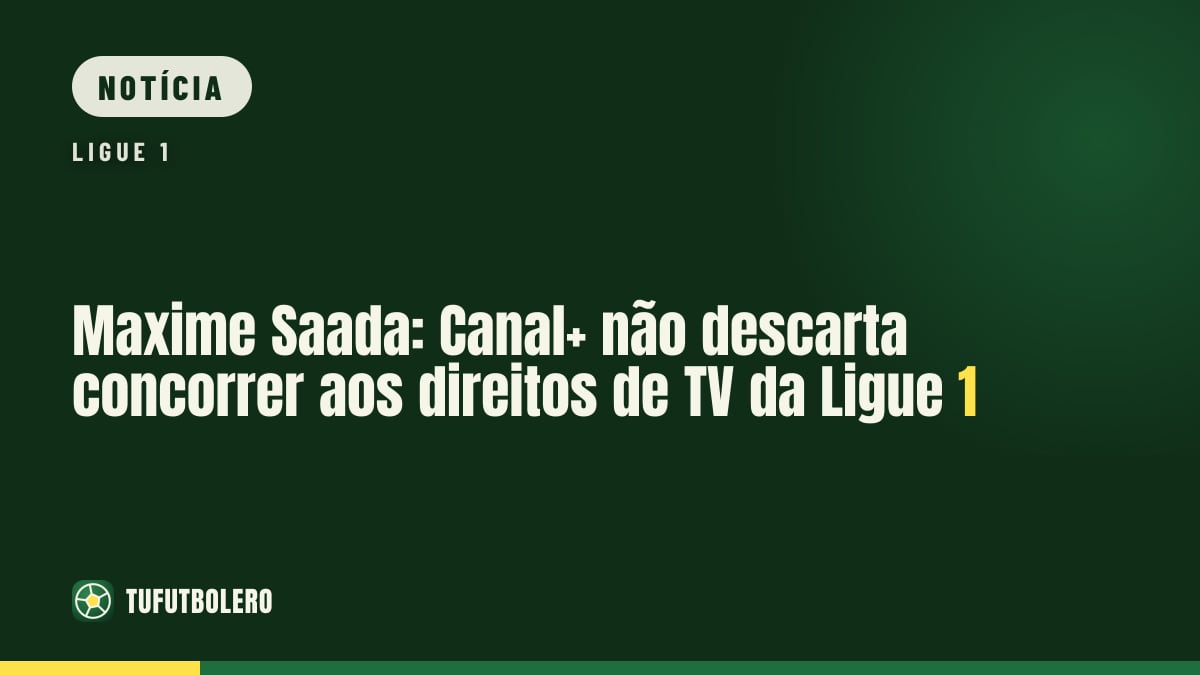 Maxime Saada: Canal+ não descarta concorrer aos direitos de TV da Ligue 1