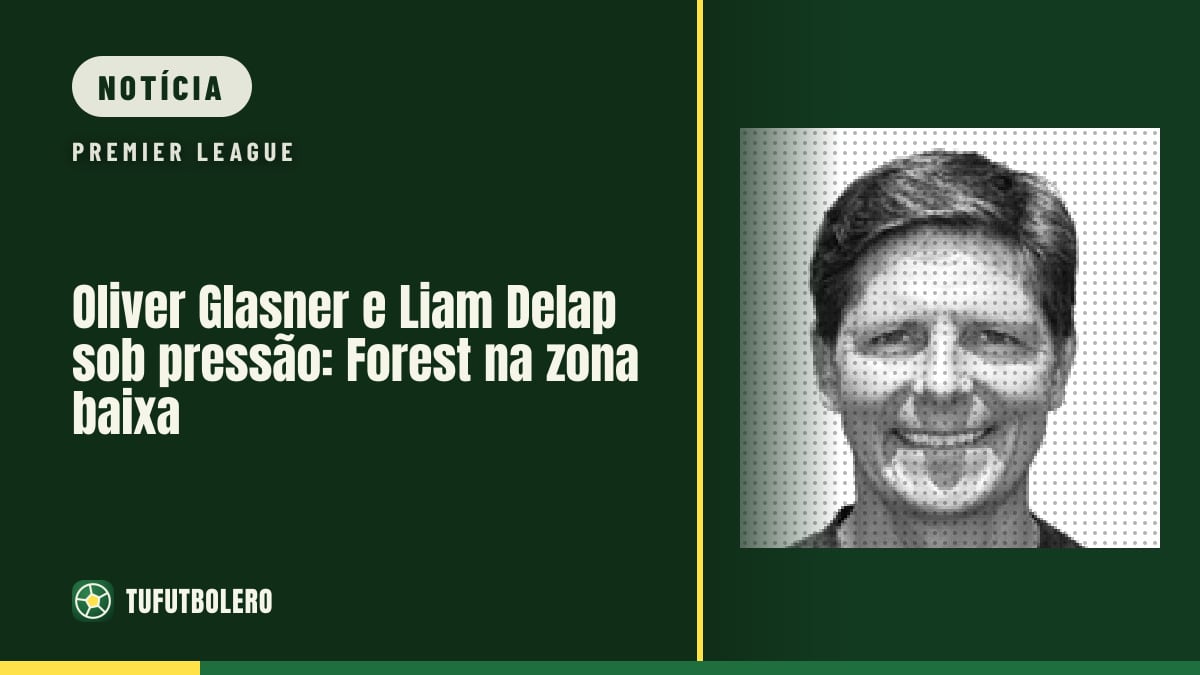 Oliver Glasner e Liam Delap sob pressão: Forest na zona baixa